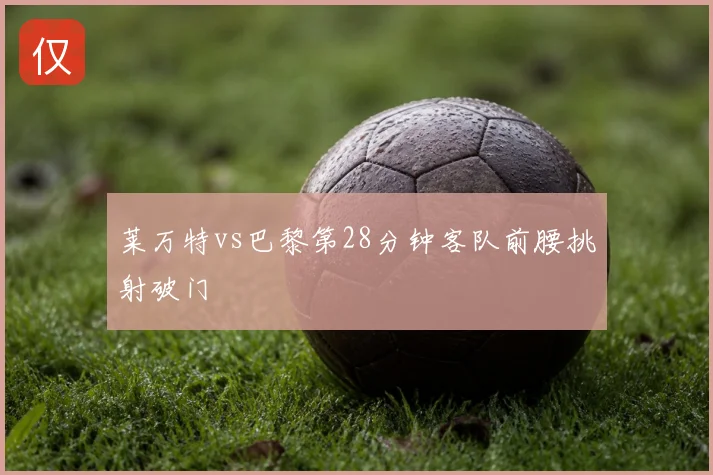 莱万特vs巴黎第28分钟客队前腰挑射破门